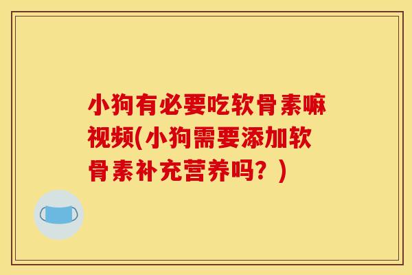 小狗有必要吃软骨素嘛视频(小狗需要添加软骨素补充营养吗？)