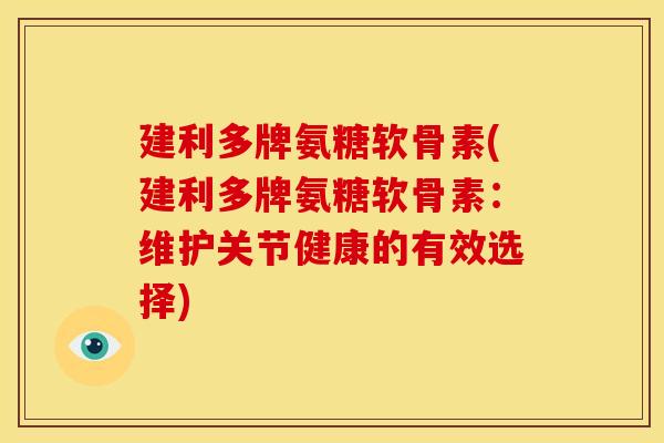 建利多牌氨糖软骨素(建利多牌氨糖软骨素:维护关节健康的有效选择) 建利多牌氨糖软骨素(建利多牌氨糖软骨素:维护关节健康的有效选择)