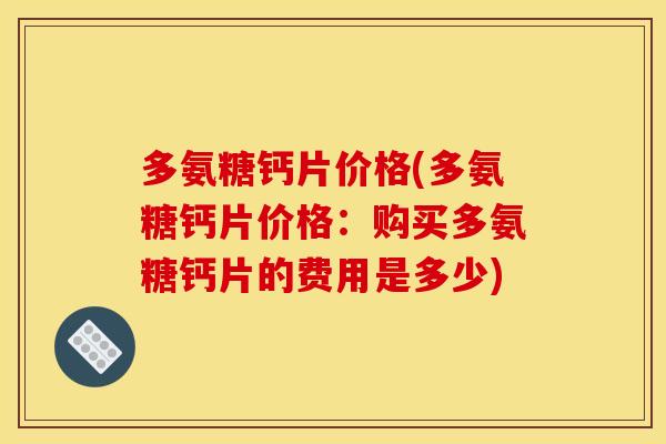 多氨糖钙片价格(多氨糖钙片价格：购买多氨糖钙片的费用是多少)