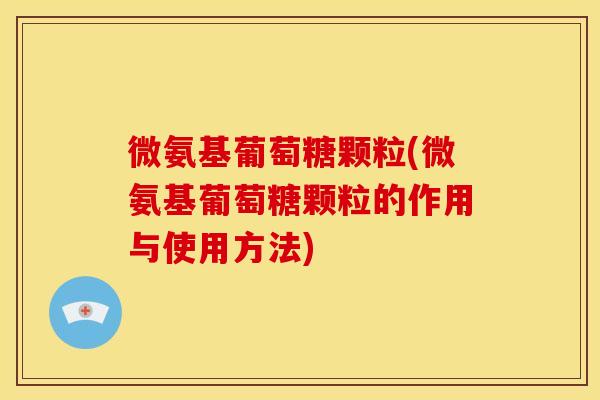 微氨基葡萄糖颗粒(微氨基葡萄糖颗粒的作用与使用方法)