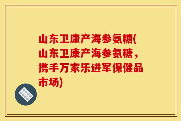 山东卫康产海参氨糖(山东卫康产海参氨糖,携手万家乐进军保健品市场) 山东卫康产海参氨糖(山东卫康产海参氨糖,携手万家乐进军保健品市场)