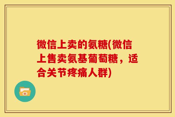 微信上卖的氨糖(微信上售卖氨基葡萄糖，适合关节人群)
