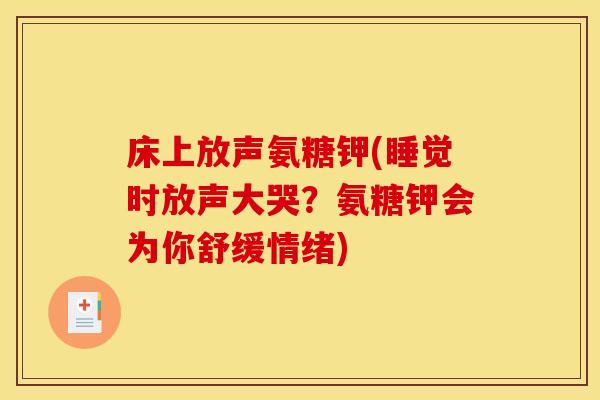 床上放声氨糖钾(睡觉时放声大哭?氨糖钾会为你舒缓情绪) 床上放声氨糖钾(睡觉时放声大哭?氨糖钾会为你舒缓情绪)