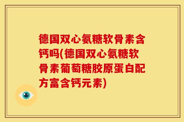 德国双心氨糖软骨素含钙吗(德国双心氨糖软骨素葡萄糖胶原蛋白配方富含钙元素) 德国双心氨糖软骨素含钙吗(德国双心氨糖软骨素葡萄糖胶原蛋白配方富含钙元素)
