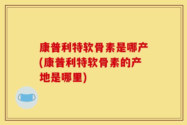 康普利特软骨素是哪产(康普利特软骨素的产地是哪里) 康普利特软骨素是哪产(康普利特软骨素的产地是哪里)