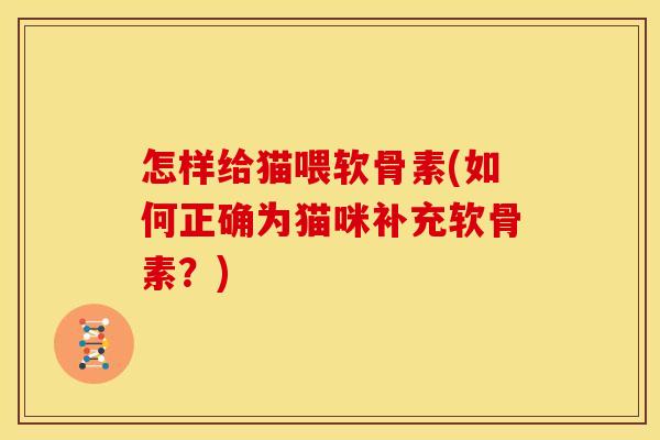 怎样给猫喂软骨素(如何正确为猫咪补充软骨素？)