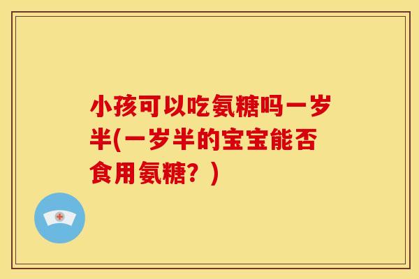 小孩可以吃氨糖吗一岁半(一岁半的宝宝能否食用氨糖?) 小孩可以吃氨糖吗一岁半(一岁半的宝宝能否食用氨糖?)