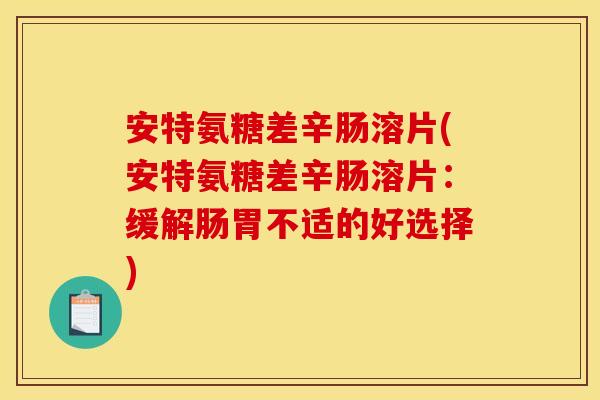 安特氨糖差辛肠溶片(安特氨糖差辛肠溶片:缓解肠胃不适的好选择) 安特氨糖差辛肠溶片(安特氨糖差辛肠溶片:缓解肠胃不适的好选择)