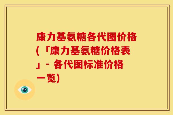 康力基氨糖各代图价格(「康力基氨糖价格表」- 各代图标准价格一览)