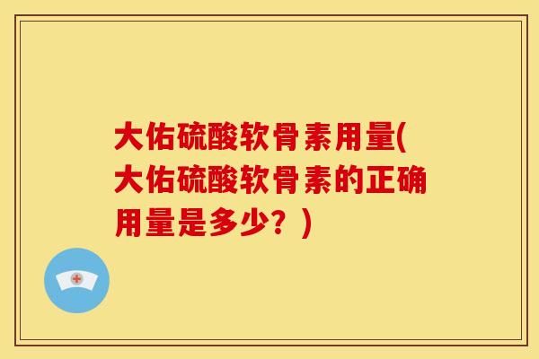 大佑硫酸软骨素用量(大佑硫酸软骨素的正确用量是多少?) 大佑硫酸软骨素用量(大佑硫酸软骨素的正确用量是多少?)