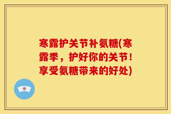 寒露护关节补氨糖(寒露季，护好你的关节！享受氨糖带来的好处)