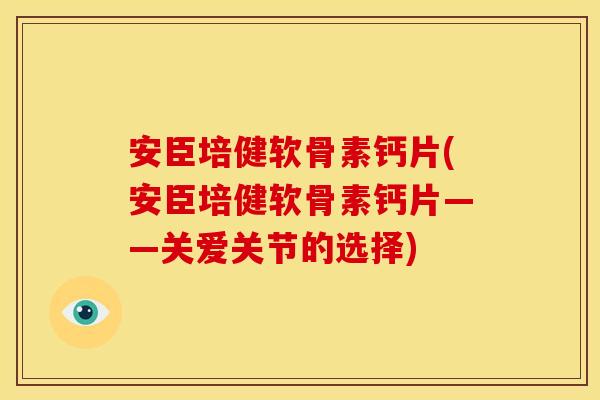 安臣培健软骨素钙片(安臣培健软骨素钙片——关爱关节的选择) 安臣培健软骨素钙片(安臣培健软骨素钙片——关爱关节的选择)