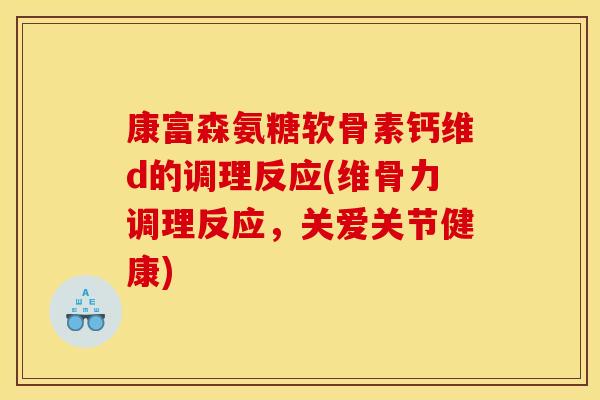 康富森氨糖软骨素钙维d的调理反应(维骨力调理反应,关爱关节健康) 康富森氨糖软骨素钙维d的调理反应(维骨力调理反应,关爱关节健康)