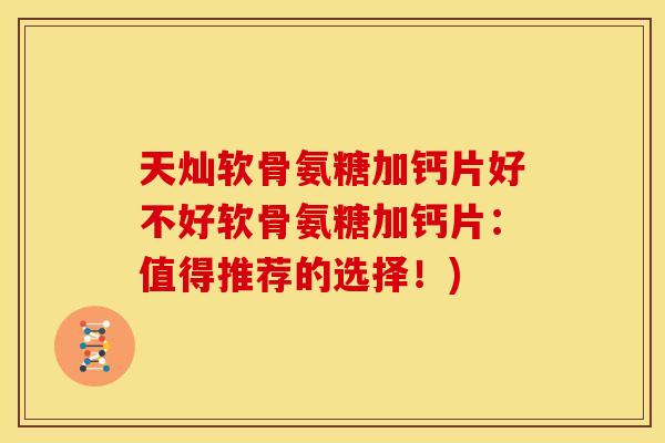 天灿软骨氨糖加钙片好不好软骨氨糖加钙片：值得推荐的选择！)