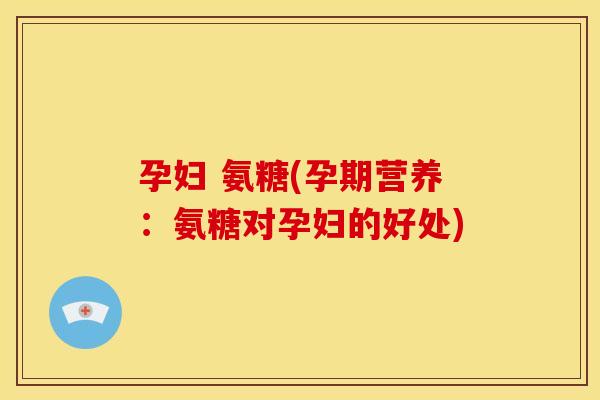 孕妇 氨糖(孕期营养：氨糖对孕妇的好处)