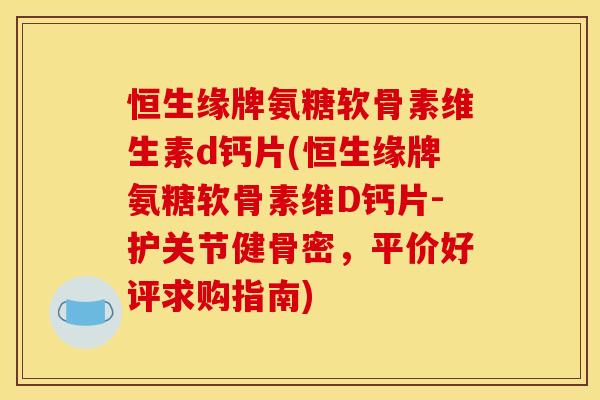 恒生缘牌氨糖软骨素维生素d钙片(恒生缘牌氨糖软骨素维D钙片-护关节健骨密,平价好评求购指南) 恒生缘牌氨糖软骨素维生素d钙片(恒生缘牌氨糖软骨素维D钙片-护关节健骨密,平价好评求购指南)