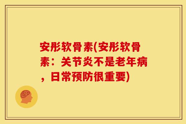 安彤软骨素(安彤软骨素:不是老年,日常很重要) 安彤软骨素(安彤软骨素:不是老年,日常很重要)