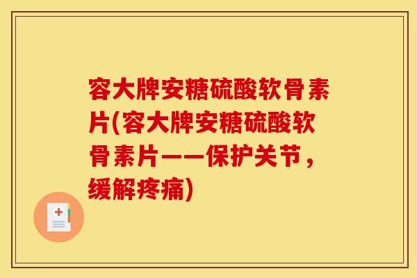 容大牌安糖硫酸软骨素片(容大牌安糖硫酸软骨素片——保护关节,缓解) 容大牌安糖硫酸软骨素片(容大牌安糖硫酸软骨素片——保护关节,缓解)