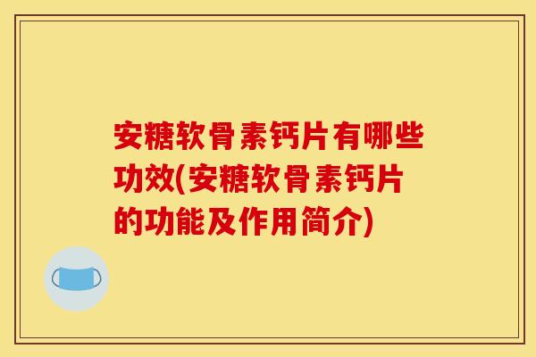 安糖软骨素钙片有哪些功效(安糖软骨素钙片的功能及作用简介)