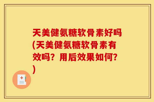天美健氨糖软骨素好吗(天美健氨糖软骨素有效吗?用后效果如何?) 天美健氨糖软骨素好吗(天美健氨糖软骨素有效吗?用后效果如何?)