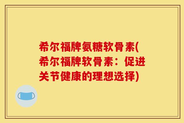 希尔福牌氨糖软骨素(希尔福牌软骨素：促进关节健康的理想选择)
