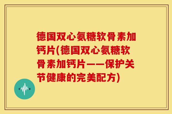 德国双心氨糖软骨素加钙片(德国双心氨糖软骨素加钙片——保护关节健康的完美配方) 德国双心氨糖软骨素加钙片(德国双心氨糖软骨素加钙片——保护关节健康的完美配方)