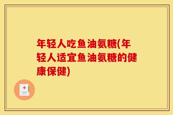 年轻人吃鱼油氨糖(年轻人适宜鱼油氨糖的健康保健)