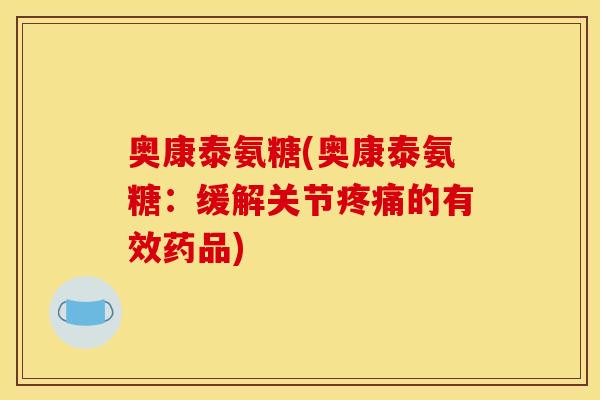 奥康泰氨糖(奥康泰氨糖:缓解关节的有效药品) 奥康泰氨糖(奥康泰氨糖:缓解关节的有效药品)