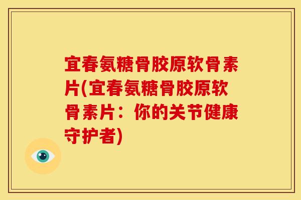 宜春氨糖骨胶原软骨素片(宜春氨糖骨胶原软骨素片:你的关节健康守护者) 宜春氨糖骨胶原软骨素片(宜春氨糖骨胶原软骨素片:你的关节健康守护者)