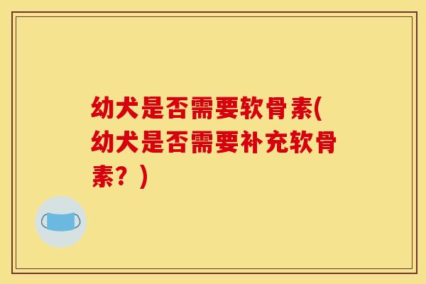 幼犬是否需要软骨素(幼犬是否需要补充软骨素?) 幼犬是否需要软骨素(幼犬是否需要补充软骨素?)