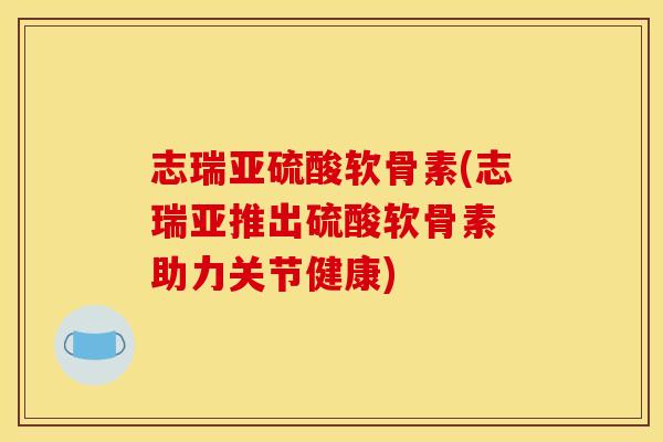 志瑞亚硫酸软骨素(志瑞亚推出硫酸软骨素 助力关节健康) 志瑞亚硫酸软骨素(志瑞亚推出硫酸软骨素 助力关节健康)