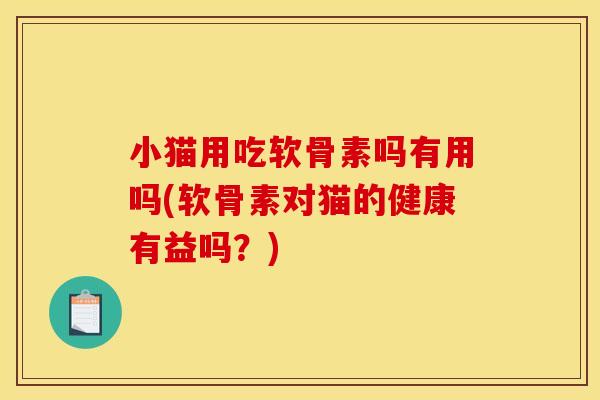 小猫用吃软骨素吗有用吗(软骨素对猫的健康有益吗?) 小猫用吃软骨素吗有用吗(软骨素对猫的健康有益吗?)