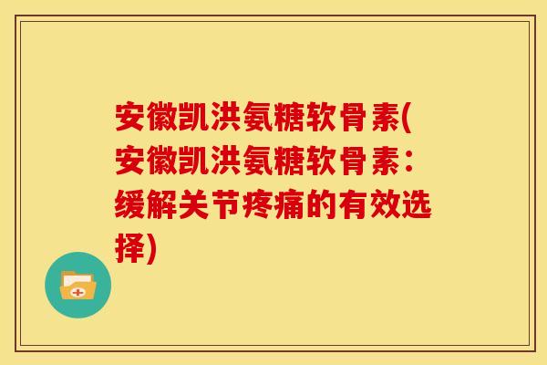 安徽凯洪氨糖软骨素(安徽凯洪氨糖软骨素:缓解关节的有效选择) 安徽凯洪氨糖软骨素(安徽凯洪氨糖软骨素:缓解关节的有效选择)