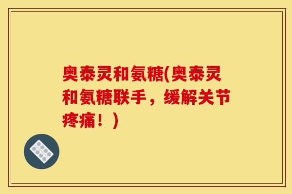 奥泰灵和氨糖(奥泰灵和氨糖联手,缓解关节!) 奥泰灵和氨糖(奥泰灵和氨糖联手,缓解关节!)