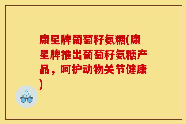 康星牌葡萄籽氨糖(康星牌推出葡萄籽氨糖产品,呵护动物关节健康) 康星牌葡萄籽氨糖(康星牌推出葡萄籽氨糖产品,呵护动物关节健康)