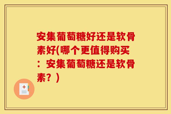 安集葡萄糖好还是软骨素好(哪个更值得购买:安集葡萄糖还是软骨素?) 安集葡萄糖好还是软骨素好(哪个更值得购买:安集葡萄糖还是软骨素?)