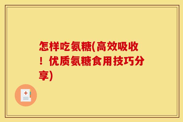 怎样吃氨糖(高效吸收!优质氨糖食用技巧分享) 怎样吃氨糖(高效吸收!优质氨糖食用技巧分享)