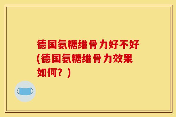 德国氨糖维骨力好不好(德国氨糖维骨力效果如何?) 德国氨糖维骨力好不好(德国氨糖维骨力效果如何?)