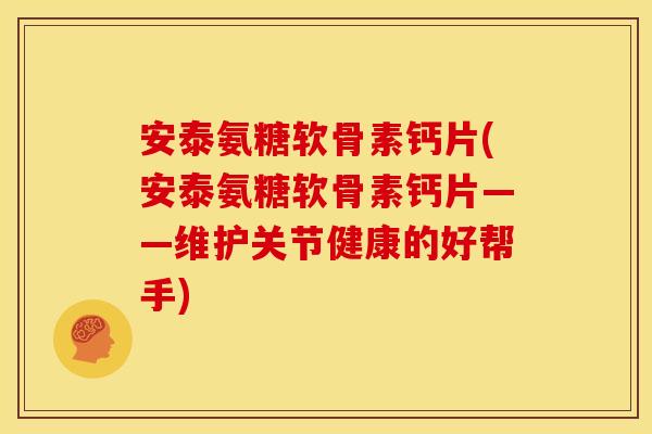 安泰氨糖软骨素钙片(安泰氨糖软骨素钙片——维护关节健康的好帮手) 安泰氨糖软骨素钙片(安泰氨糖软骨素钙片——维护关节健康的好帮手)