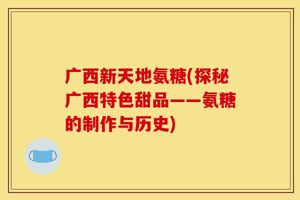 广西新天地氨糖(探秘广西特色甜品——氨糖的制作与历史) 广西新天地氨糖(探秘广西特色甜品——氨糖的制作与历史)