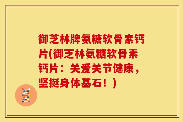 御芝林牌氨糖软骨素钙片(御芝林氨糖软骨素钙片：关爱关节健康，坚挺身体基石！)