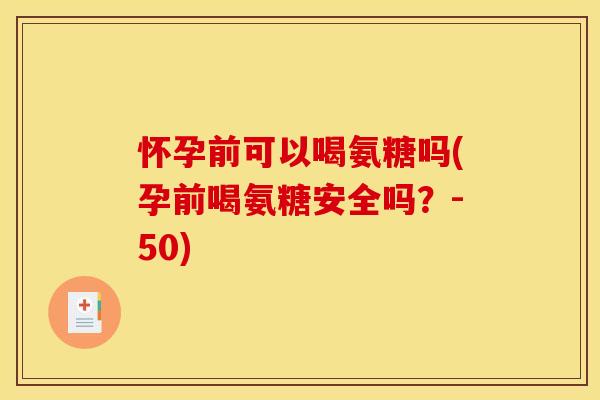 怀孕前可以喝氨糖吗(孕前喝氨糖安全吗？-50)