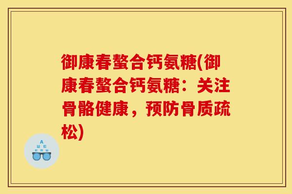 御康春螯合钙氨糖(御康春螯合钙氨糖:关注骨骼健康,) 御康春螯合钙氨糖(御康春螯合钙氨糖:关注骨骼健康,)