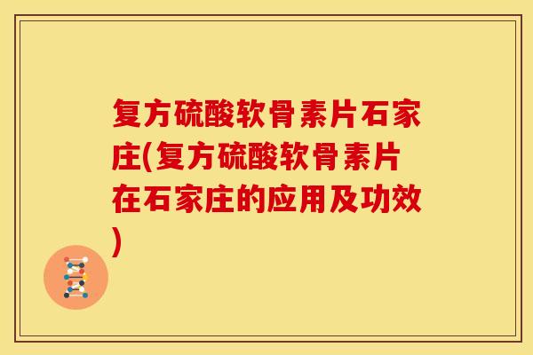 复方硫酸软骨素片石家庄(复方硫酸软骨素片在石家庄的应用及功效)