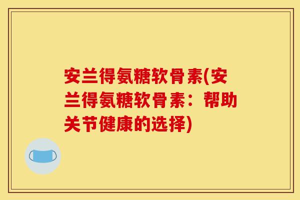 安兰得氨糖软骨素(安兰得氨糖软骨素：帮助关节健康的选择)