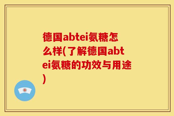 德国abtei氨糖怎么样(了解德国abtei氨糖的功效与用途)