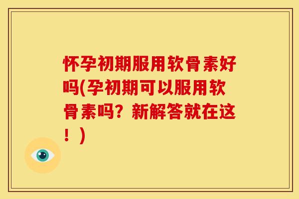 怀孕初期服用软骨素好吗(孕初期可以服用软骨素吗？新解答就在这！)