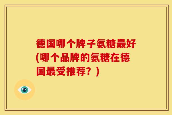 德国哪个牌子氨糖好(哪个品牌的氨糖在德国受推荐？)