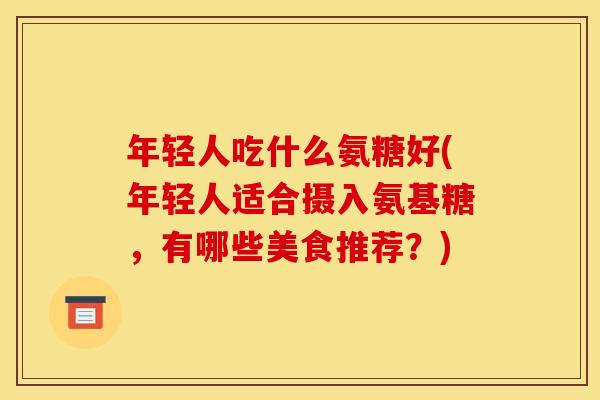年轻人吃什么氨糖好(年轻人适合摄入氨基糖,有哪些美食推荐?) 年轻人吃什么氨糖好(年轻人适合摄入氨基糖,有哪些美食推荐?)