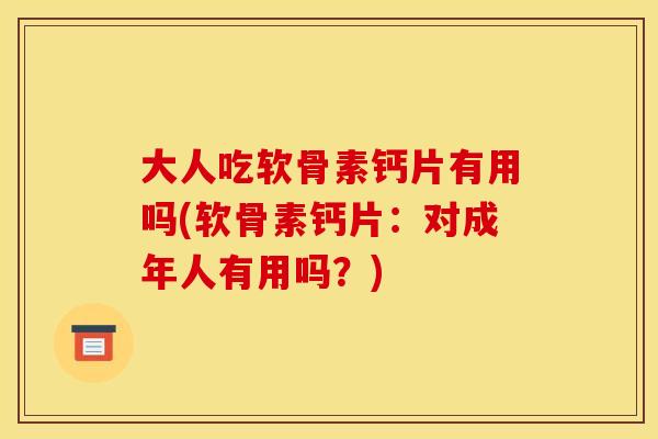 大人吃软骨素钙片有用吗(软骨素钙片:对成年人有用吗?) 大人吃软骨素钙片有用吗(软骨素钙片:对成年人有用吗?)